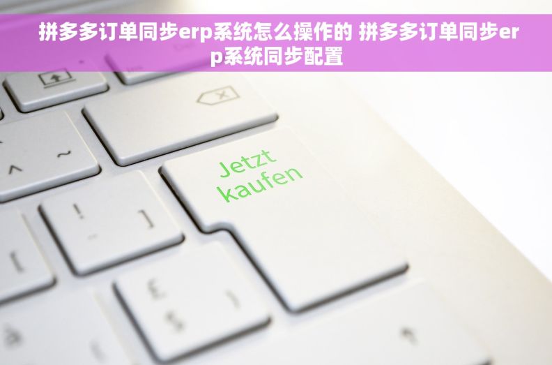  拼多多订单同步erp系统怎么操作的 拼多多订单同步erp系统同步配置