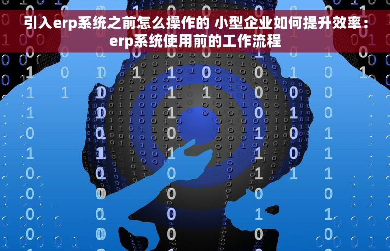 引入erp系统之前怎么操作的 小型企业如何提升效率：erp系统使用前的工作流程