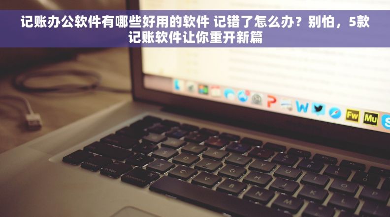 记账办公软件有哪些好用的软件 记错了怎么办？别怕，5款记账软件让你重开新篇