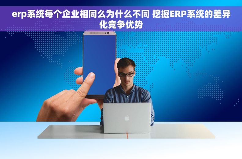 erp系统每个企业相同么为什么不同 挖掘ERP系统的差异化竞争优势