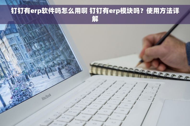 钉钉有erp软件吗怎么用啊 钉钉有erp模块吗？使用方法详解