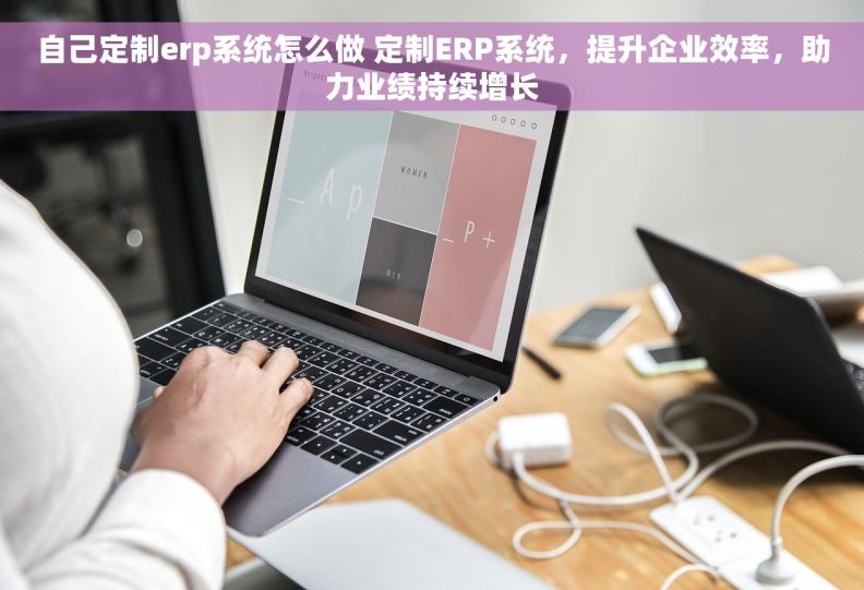 自己定制erp系统怎么做 定制ERP系统，提升企业效率，助力业绩持续增长