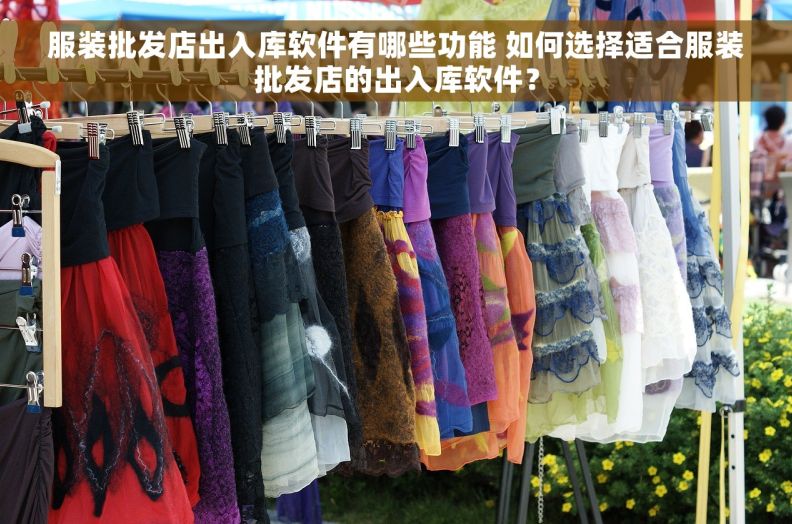 服装批发店出入库软件有哪些功能 如何选择适合服装批发店的出入库软件？