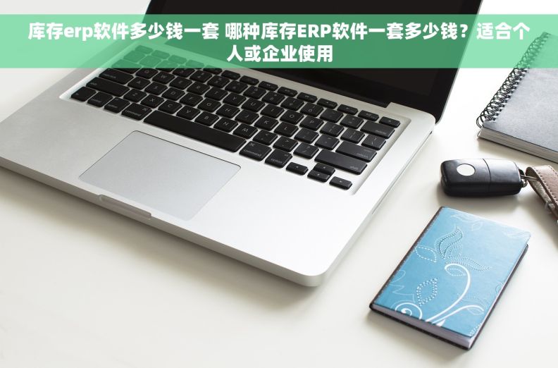 库存erp软件多少钱一套 哪种库存ERP软件一套多少钱？适合个人或企业使用