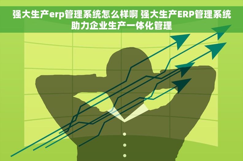 强大生产erp管理系统怎么样啊 强大生产ERP管理系统助力企业生产一体化管理