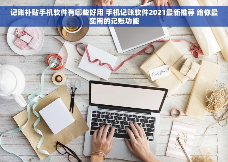 记账补贴手机软件有哪些好用 手机记账软件2021最新推荐 给你最实用的记账功能