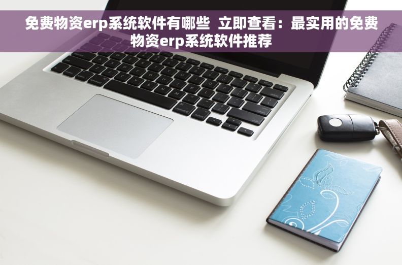 免费物资erp系统软件有哪些  立即查看：最实用的免费物资erp系统软件推荐