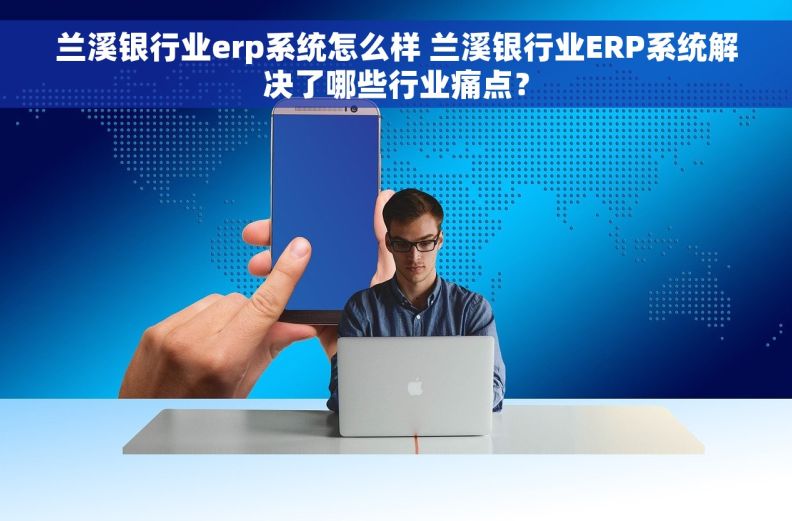 兰溪银行业erp系统怎么样 兰溪银行业ERP系统解决了哪些行业痛点？