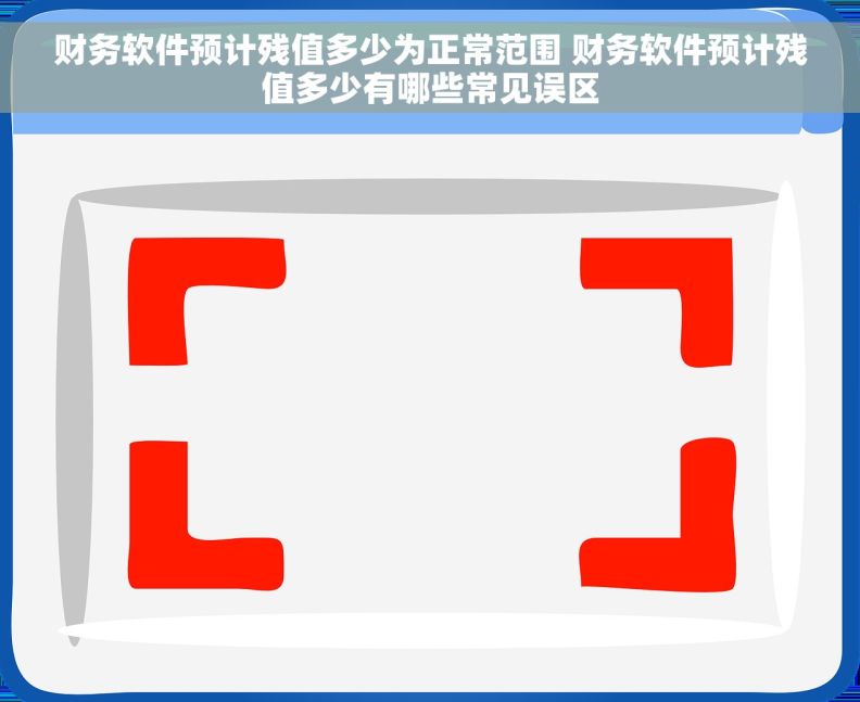 财务软件预计残值多少为正常范围 财务软件预计残值多少有哪些常见误区