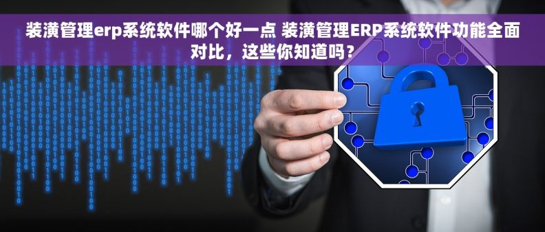 装潢管理erp系统软件哪个好一点 装潢管理ERP系统软件功能全面对比，这些你知道吗？