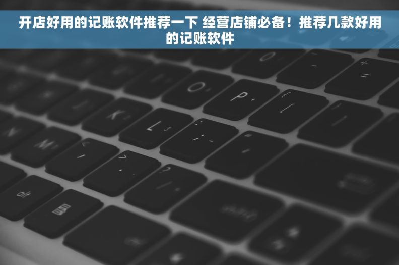 开店好用的记账软件推荐一下 经营店铺必备！推荐几款好用的记账软件