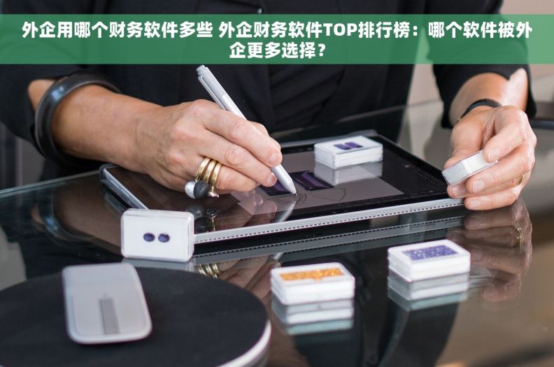 外企用哪个财务软件多些 外企财务软件TOP排行榜：哪个软件被外企更多选择？