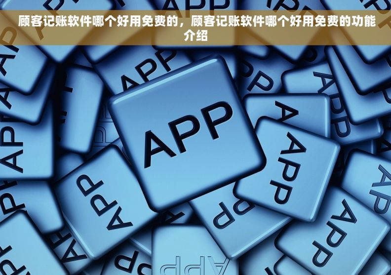  顾客记账软件哪个好用免费的，顾客记账软件哪个好用免费的功能介绍