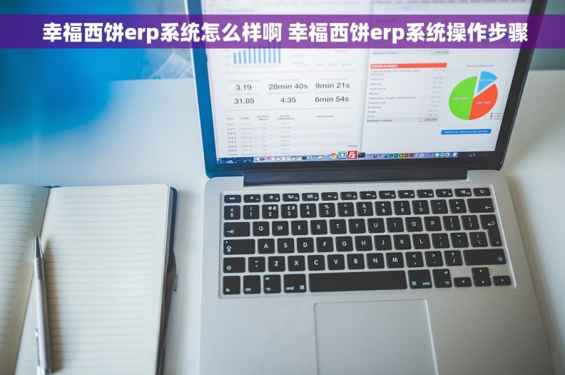  幸福西饼erp系统怎么样啊 幸福西饼erp系统操作步骤