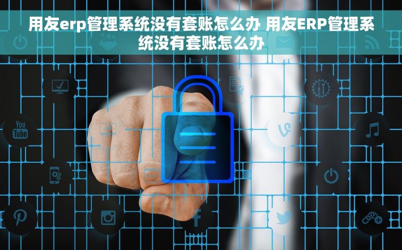 用友erp管理系统没有套账怎么办 用友ERP管理系统没有套账怎么办