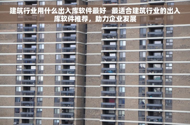 建筑行业用什么出入库软件最好   最适合建筑行业的出入库软件推荐，助力企业发展