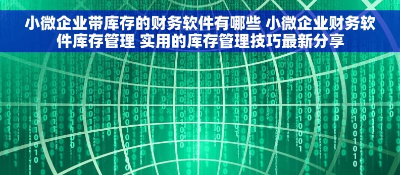 小微企业带库存的财务软件有哪些 小微企业财务软件库存管理 实用的库存管理技巧最新分享