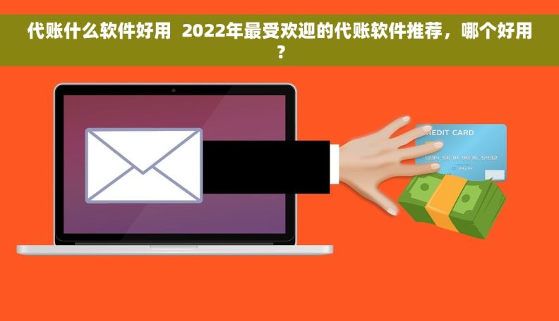 代账什么软件好用  2022年最受欢迎的代账软件推荐，哪个好用？