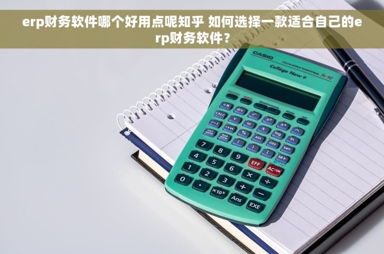 erp财务软件哪个好用点呢知乎 如何选择一款适合自己的erp财务软件？