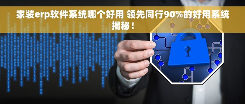 家装erp软件系统哪个好用 领先同行90%的好用系统揭秘！