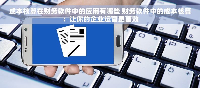 成本核算在财务软件中的应用有哪些 财务软件中的成本核算：让你的企业运营更高效