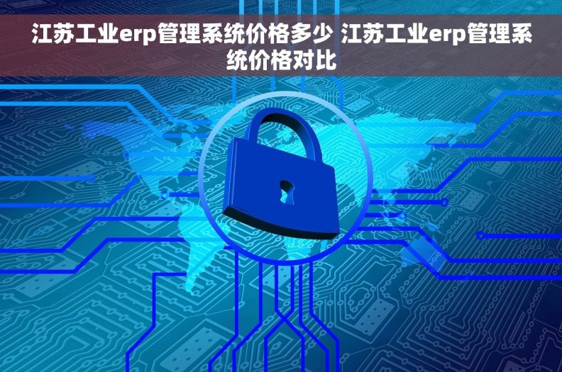 江苏工业erp管理系统价格多少 江苏工业erp管理系统价格对比