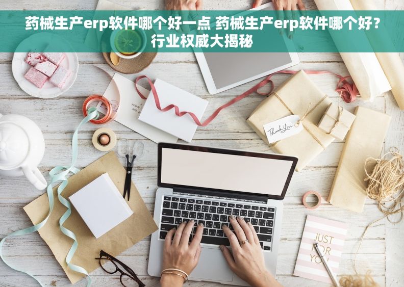 药械生产erp软件哪个好一点 药械生产erp软件哪个好？行业权威大揭秘