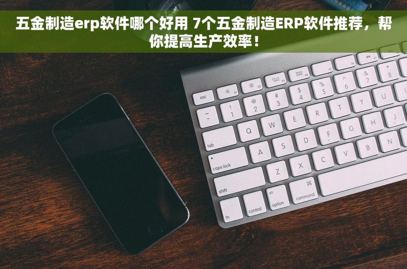 五金制造erp软件哪个好用 7个五金制造ERP软件推荐，帮你提高生产效率！