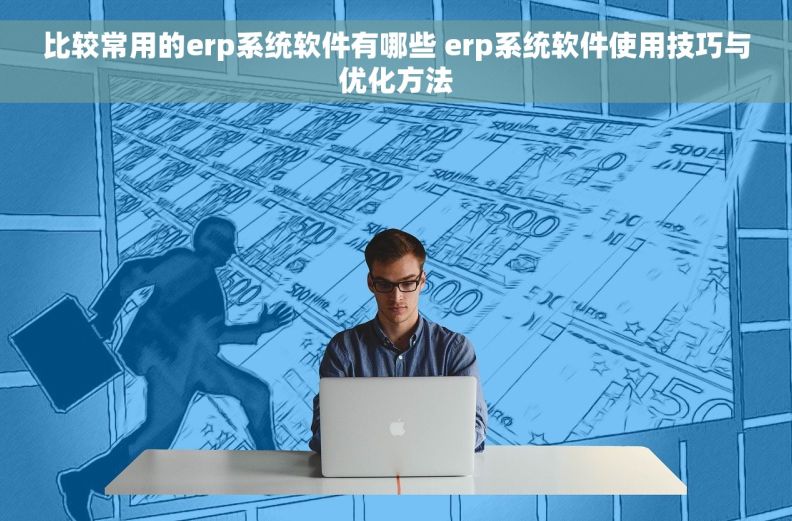 比较常用的erp系统软件有哪些 erp系统软件使用技巧与优化方法