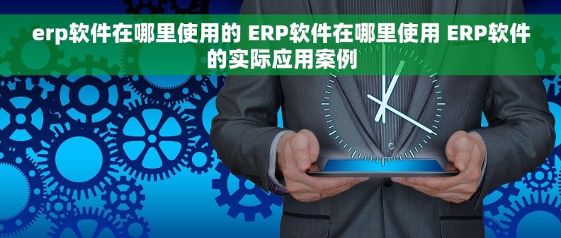 erp软件在哪里使用的 ERP软件在哪里使用 ERP软件的实际应用案例