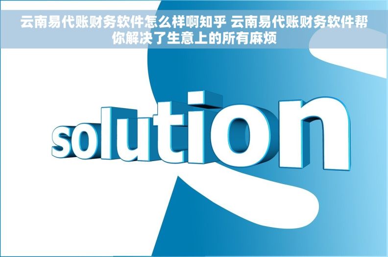 云南易代账财务软件怎么样啊知乎 云南易代账财务软件帮你解决了生意上的所有麻烦