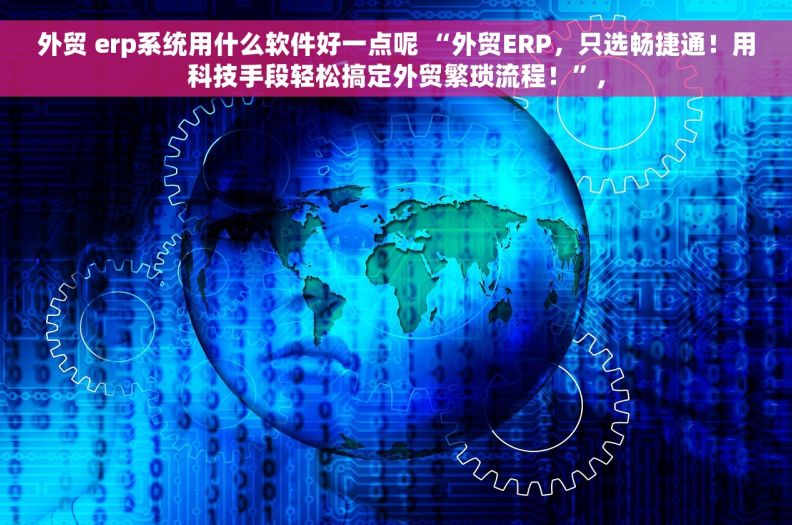 外贸 erp系统用什么软件好一点呢 “外贸ERP，只选畅捷通！用科技手段轻松搞定外贸繁琐流程！”,