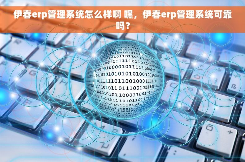 伊春erp管理系统怎么样啊 嘿，伊春erp管理系统可靠吗？