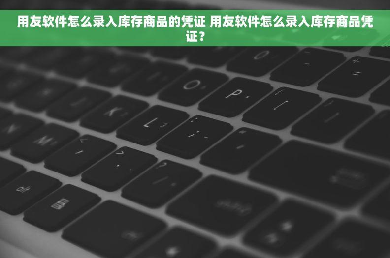 用友软件怎么录入库存商品的凭证 用友软件怎么录入库存商品凭证？