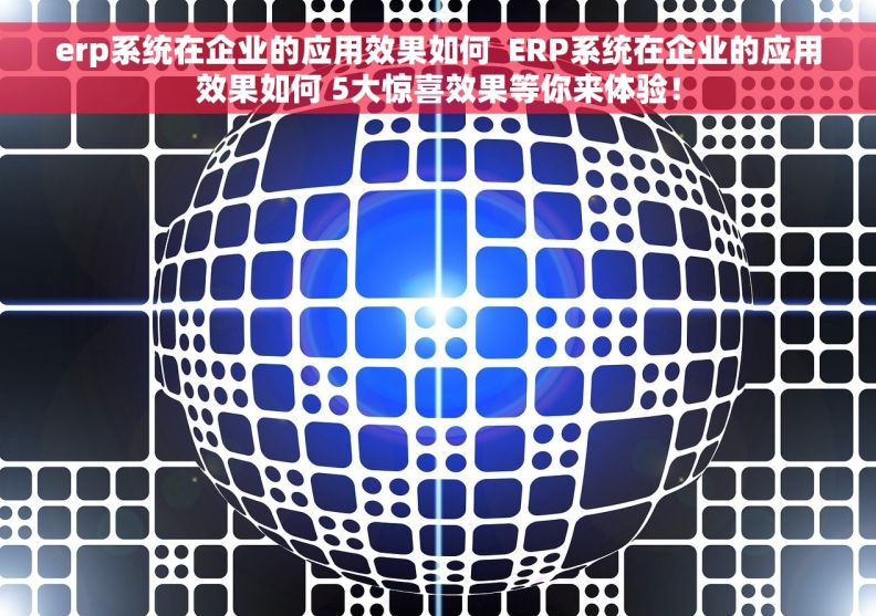 erp系统在企业的应用效果如何  ERP系统在企业的应用效果如何 5大惊喜效果等你来体验！