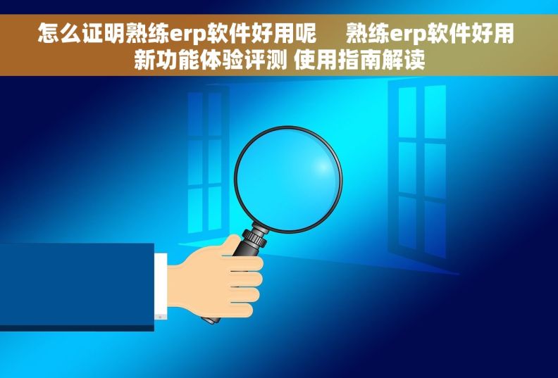 怎么证明熟练erp软件好用呢     熟练erp软件好用 新功能体验评测 使用指南解读