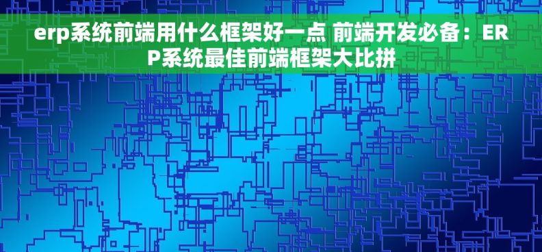 erp系统前端用什么框架好一点 前端开发必备：ERP系统最佳前端框架大比拼