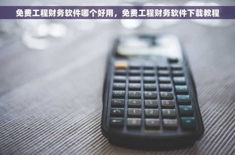 免费工程财务软件哪个好用，免费工程财务软件下载教程