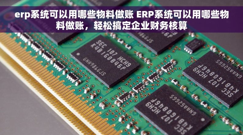 erp系统可以用哪些物料做账 ERP系统可以用哪些物料做账，轻松搞定企业财务核算