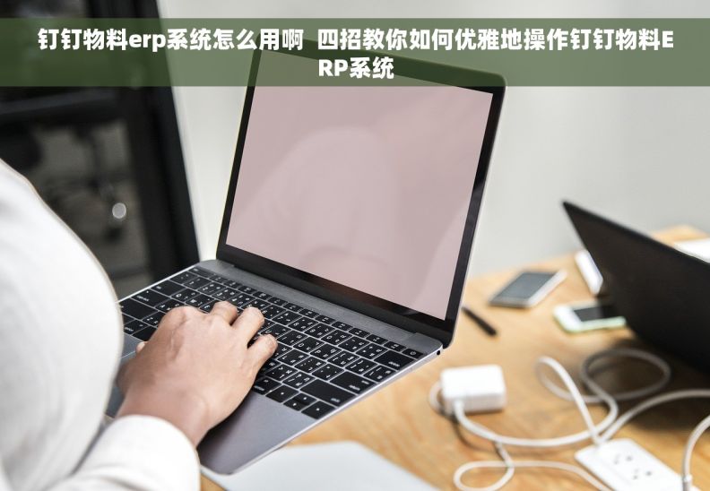 钉钉物料erp系统怎么用啊  四招教你如何优雅地操作钉钉物料ERP系统