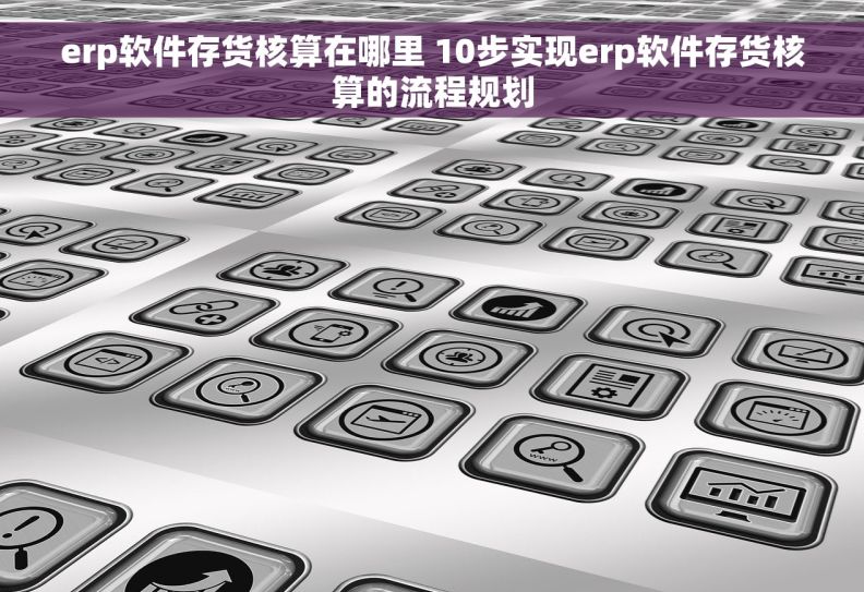 erp软件存货核算在哪里 10步实现erp软件存货核算的流程规划