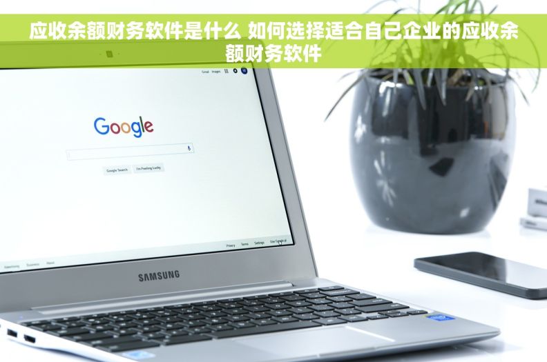 应收余额财务软件是什么 如何选择适合自己企业的应收余额财务软件