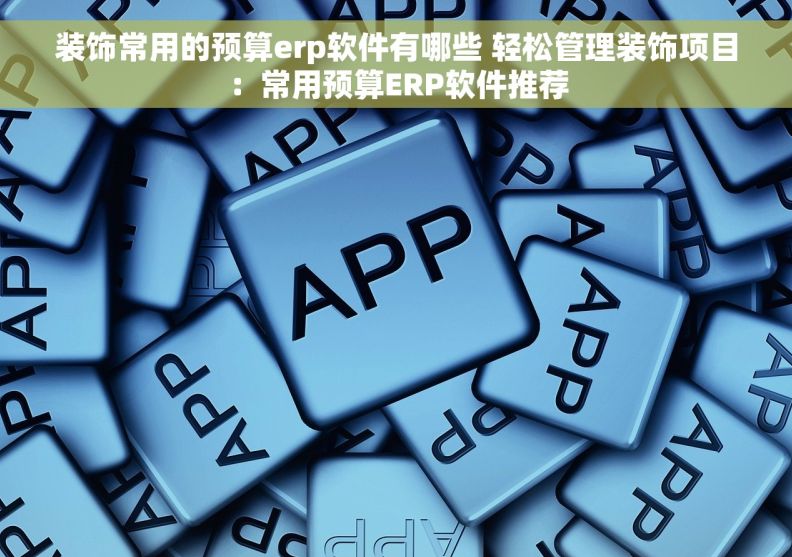 装饰常用的预算erp软件有哪些 轻松管理装饰项目：常用预算ERP软件推荐