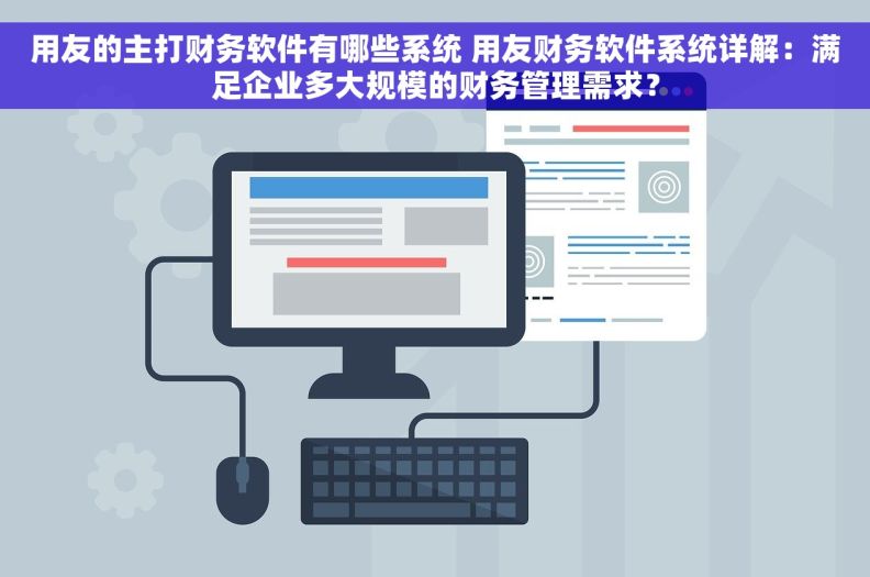 用友的主打财务软件有哪些系统 用友财务软件系统详解：满足企业多大规模的财务管理需求？