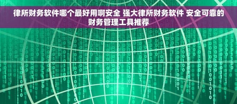 律所财务软件哪个最好用啊安全 强大律所财务软件 安全可靠的财务管理工具推荐