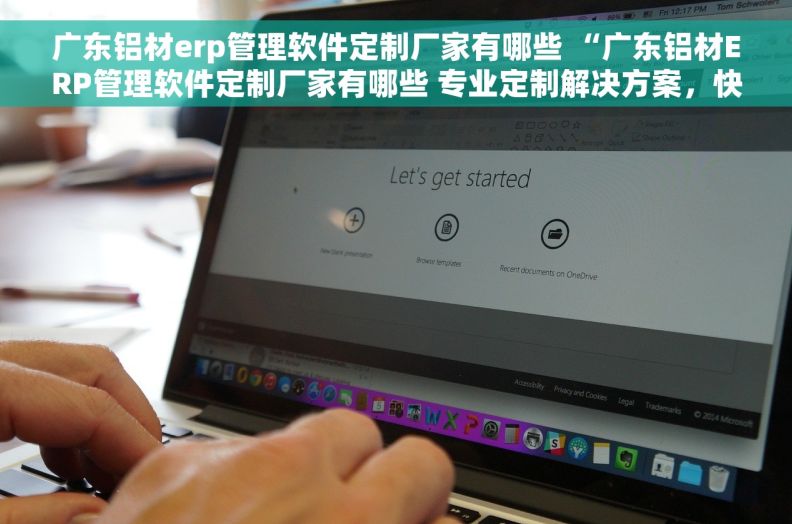 广东铝材erp管理软件定制厂家有哪些 “广东铝材ERP管理软件定制厂家有哪些 专业定制解决方案，快速提升管理效率！”