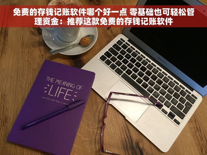 免费的存钱记账软件哪个好一点 零基础也可轻松管理资金：推荐这款免费的存钱记账软件