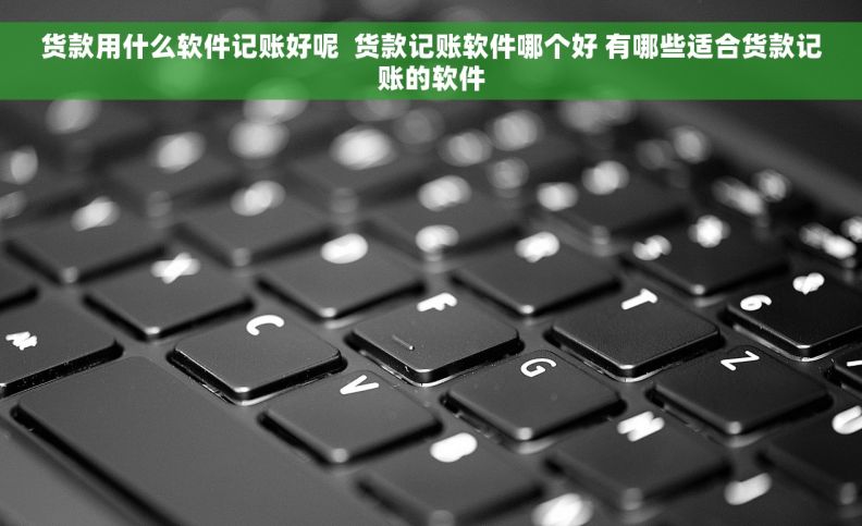 货款用什么软件记账好呢  货款记账软件哪个好 有哪些适合货款记账的软件