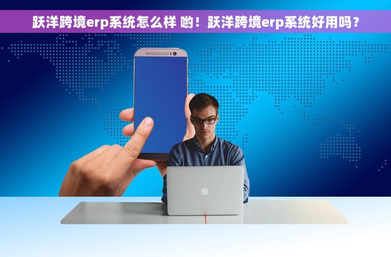 跃洋跨境erp系统怎么样 哟！跃洋跨境erp系统好用吗？