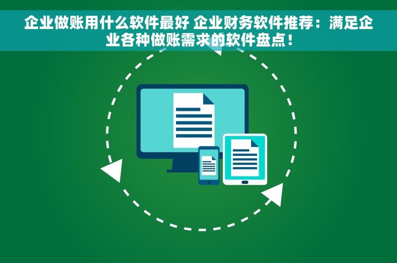 企业做账用什么软件最好 企业财务软件推荐：满足企业各种做账需求的软件盘点！